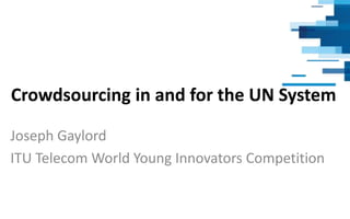 Crowdsourcing in and for the UN System
Joseph Gaylord
ITU Telecom World Young Innovators Competition
 