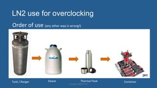 LN2 use for overclocking
Order'of'use'(any'other'way'is'wrong!)'
Copyright'HWBOT'2015'
Tank'/'Ranger' Dewar' Thermal'Flask' Container'
 