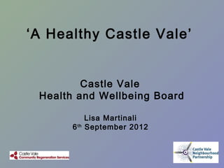‘A Healthy Castle Vale’


         Castle Vale
 Health and Wellbeing Board

            Lisa Martinali
       6 th September 2012
 