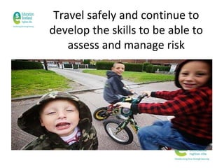 Travel safely and continue to
develop the skills to be able to
assess and manage risk

 