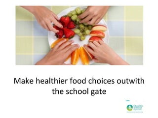 Make healthier food choices outwith
the school gate

 