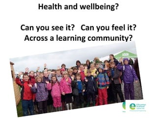 Health and wellbeing?
Can you see it? Can you feel it?
Across a learning community?

 