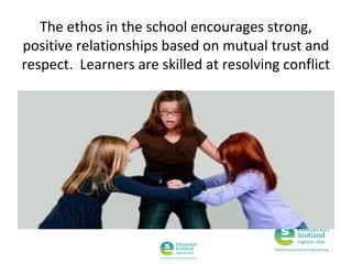 The ethos in the school encourages strong,
positive relationships based on mutual trust and
respect. Learners are skilled at resolving conflict

 