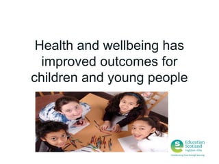 Health and wellbeing has
improved outcomes for
children and young people

 