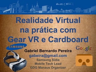 Realidade Virtual
na prática com
Gear VR e Cardboard
Gabriel Bernardo Pereira
gabeira@gmail.com
Samsung Sidia
Mobile Tech Lead
GDG Manaus Organizer
 