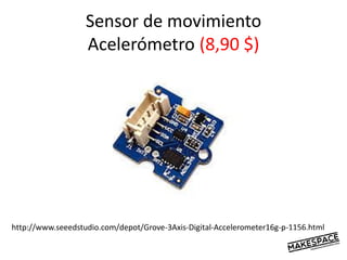Sensor de movimiento
Acelerómetro (8,90 $)
http://www.seeedstudio.com/depot/Grove-3Axis-Digital-Accelerometer16g-p-1156.html
 