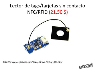 Lector de tags/tarjetas sin contacto
NFC/RFID (21,50 $)
http://www.seeedstudio.com/depot/Grove-NFC-p-1804.html
 