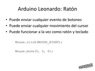 Arduino Leonardo: Ratón
• Puede enviar cualquier evento de botones
• Puede enviar cualquier movimiento del cursor
• Puede funcionar a la vez como ratón y teclado
Mouse.click(MOUSE_RIGHT);
Mouse.move(5, 5, 0);
 