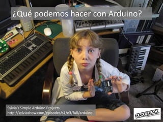 Sylvia’s Simple Arduino Projects
http://sylviashow.com/episodes/s1/e3/full/arduino
¿Qué podemos hacer con Arduino?
 