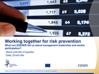 Working together for risk prevention
What can ESENER tell us about management leadership and worker
participation?
 Name and title of speaker
 Date | Event title




Safety and health at work is everyone’s concern. It’s good for you. It’s good for business.
 