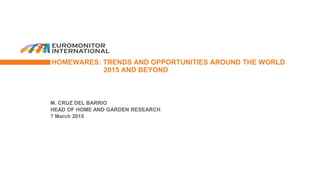 M. CRUZ DEL BARRIO
HEAD OF HOME AND GARDEN RESEARCH
7 March 2015
HOMEWARES: TRENDS AND OPPORTUNITIES AROUND THE WORLD
2015 AND BEYOND
 