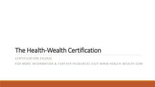The Health-Wealth Certification
CERTIFICATION COURSE
FOR MORE INFORMATION & FURTHER RESOURCES VISIT WWW.HEALTH -WEALTH.COM
 