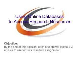 Objective:
By the end of this session, each student will locate 2-3
articles to use for their research assignment.
Using Online Databases
to Access Research Resources
 