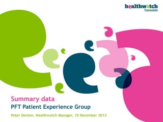 Summary data
PFT Patient Experience Group
Peter Denton, Healthwatch Manager, 10 December 2013

 
