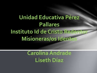 Unidad Educativa Pérez
Pallares
Instituto Id de Cristo Redentor
Misioneras/os Identes
Carolina Andrade
Liseth Díaz
 
