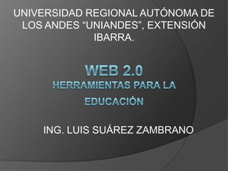 UNIVERSIDAD REGIONAL AUTÓNOMA DE
 LOS ANDES “UNIANDES”, EXTENSIÓN
             IBARRA.




    ING. LUIS SUÁREZ ZAMBRANO
 
