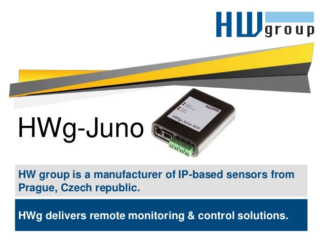 HWg-Juno
HW group is a manufacturer of IP-based sensors from
Prague, Czech republic.
HWg delivers remote monitoring & control solutions.
 