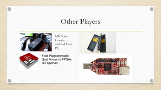Other Players
MK Series
Google
android Mini
PC
Field Programmable
Gate Arrays or FPGAs
like Spartan
 