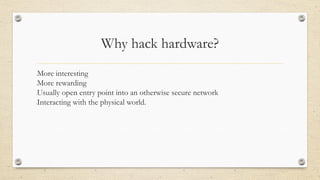 Why hack hardware?
•More interesting
•More rewarding
•Usually open entry point into an otherwise secure network
•Interacting with the physical world.
 