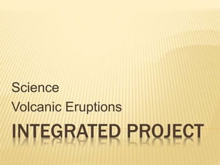 INTEGRATED PROJECT
Science
Volcanic Eruptions
 