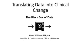 Translating Data into Clinical
Change
Hants Williams, PhD, RN
Founder & Chief Innovation Officer - BioVirtua
The Black Box of Data
 