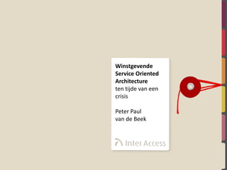 Winstgevende
Service Oriented
Architecture
ten tijde van een
crisis

Peter Paul
van de Beek
 