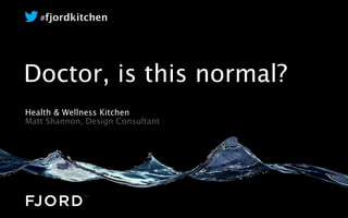 #fjordkitchen




Doctor, is this normal?
Health & Wellness Kitchen
Matt Shannon, Design Consultant




                                  © Fjord 2012.
   [CLIENT NAME]                  Conﬁdential.    Page   1
 