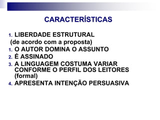 CARACTERÍSTICAS
1. LIBERDADE ESTRUTURAL
(de acordo com a proposta)
1. O AUTOR DOMINA O ASSUNTO
2. É ASSINADO
3. A LINGUAGEM COSTUMA VARIAR
CONFORME O PERFIL DOS LEITORES
(formal)
4. APRESENTA INTENÇÃO PERSUASIVA
 