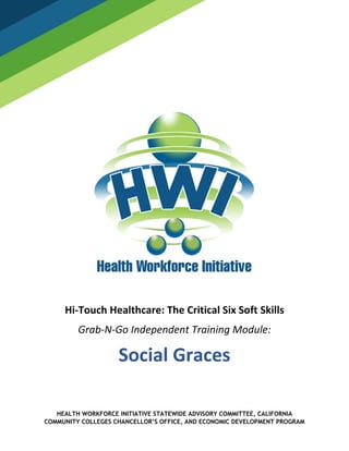 HEALTH WORKFORCE INITIATIVE STATEWIDE ADVISORY COMMITTEE, CALIFORNIA
COMMUNITY COLLEGES CHANCELLOR’S OFFICE, AND ECONOMIC DEVELOPMENT PROGRAM
Hi-Touch Healthcare: The Critical Six Soft Skills
Grab-N-Go Independent Training Module:
Social Graces
 