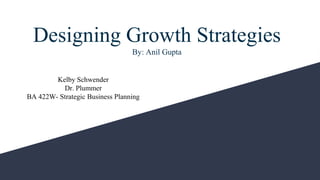 Designing Growth Strategies
By: Anil Gupta
Kelby Schwender
Dr. Plummer
BA 422W- Strategic Business Planning
 