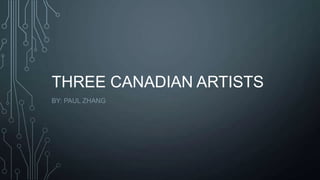 THREE CANADIAN ARTISTS
BY: PAUL ZHANG

 