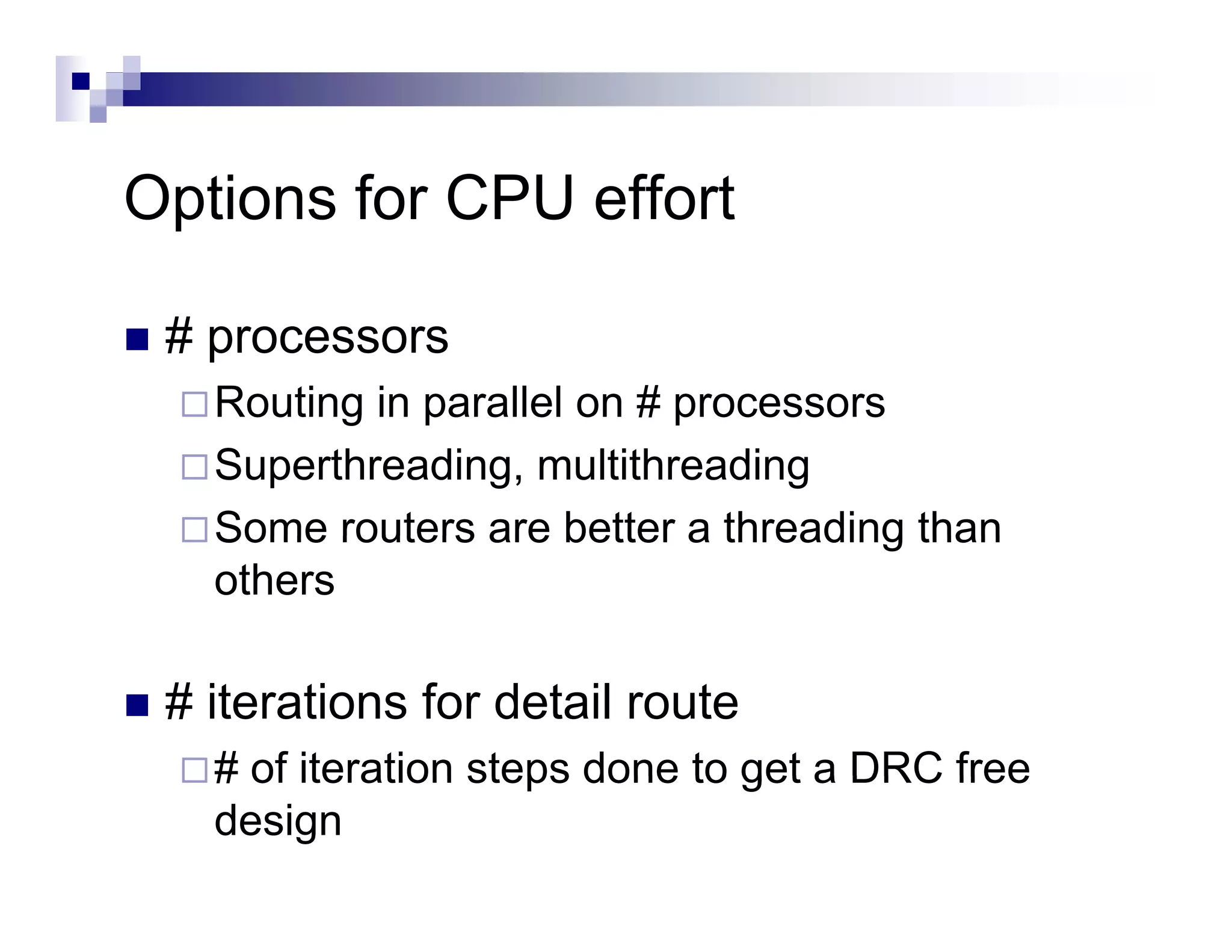 Options for CPU effort
O ti    f        ff t

 # processors
   Routing in parallel on # processors
   Superthreading, multithreading
   Some routers are better a threading than
   others

 # iterations for detail route
   # of iteration steps done to get a DRC free
   design
 