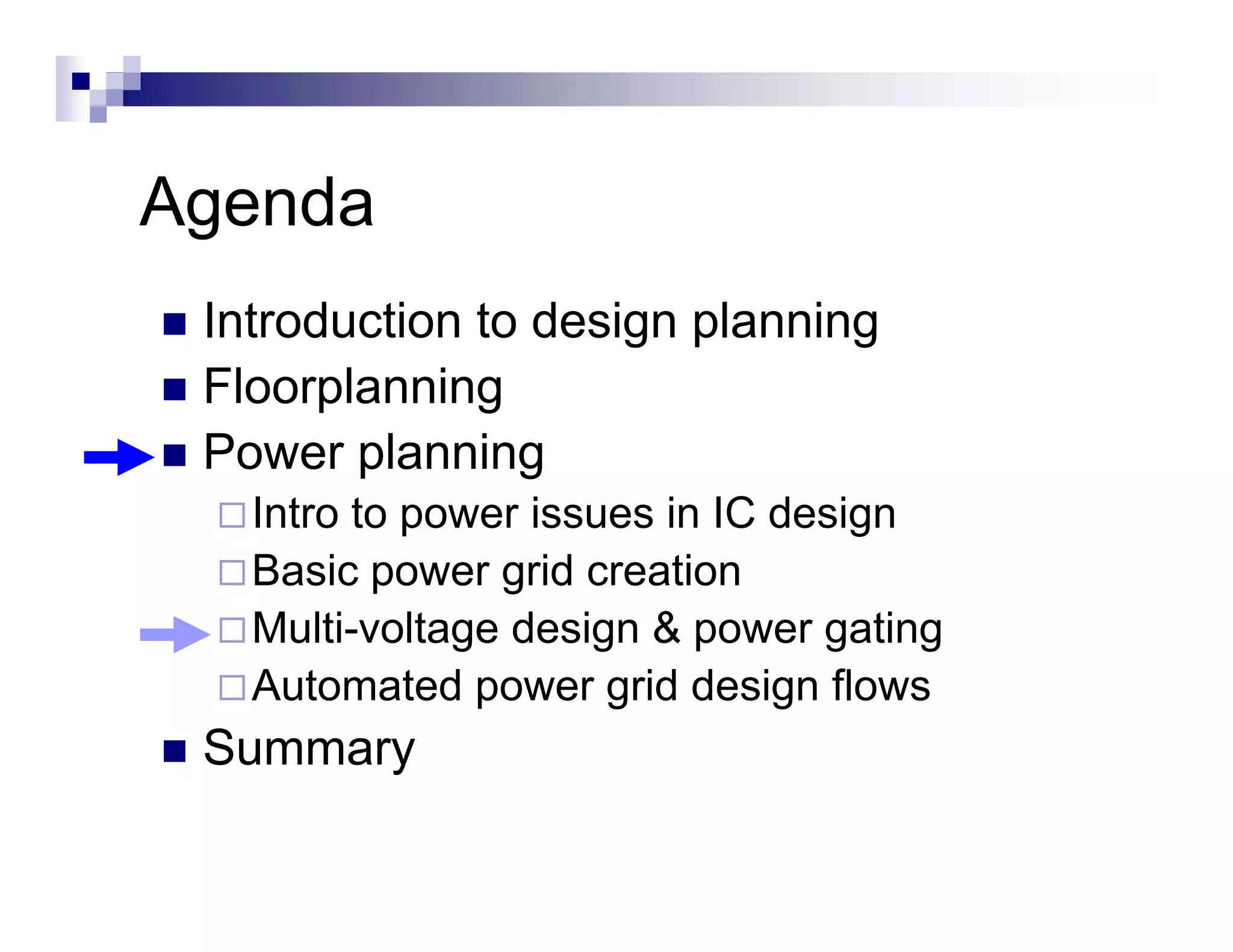 Agenda
 Introduction to design planning
 Floorplanning
 Power planning
   Intro to power issues in IC design
            p                      g
   Basic power grid creation
   Multi-voltage design & power gating
   Automated power grid design flows
 Summary
 