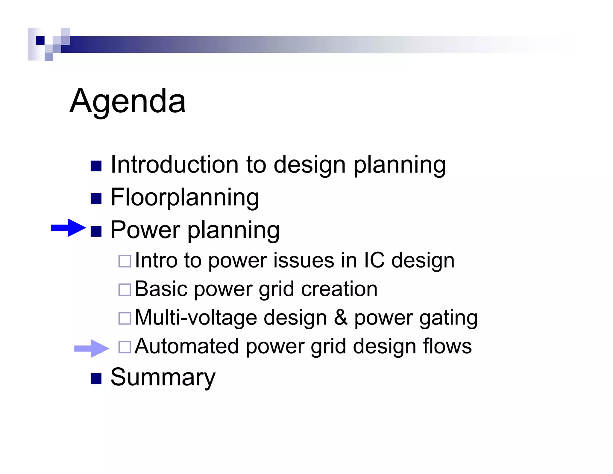 Agenda
  Introduction to design planning
  Floorplanning
        p      g
  Power planning
    Intro to power issues in IC design
    Basic power grid creation
    Multi-voltage design & p
               g      g     power g
                                  gating
                                       g
    Automated power grid design flows
  Summary
        y
 