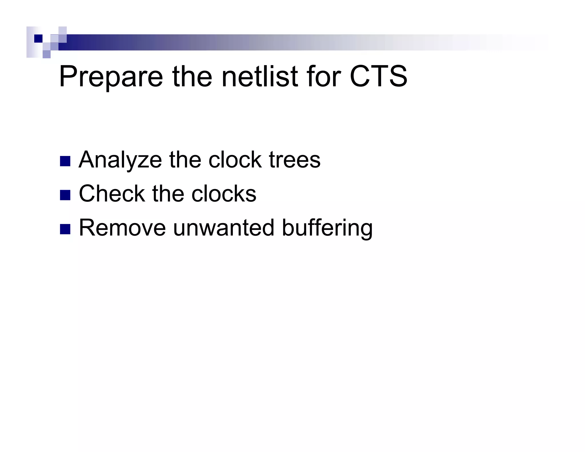 Prepare the netlist for CTS

 Analyze the clock trees
 Check the clocks
 Remove unwanted buffering
 