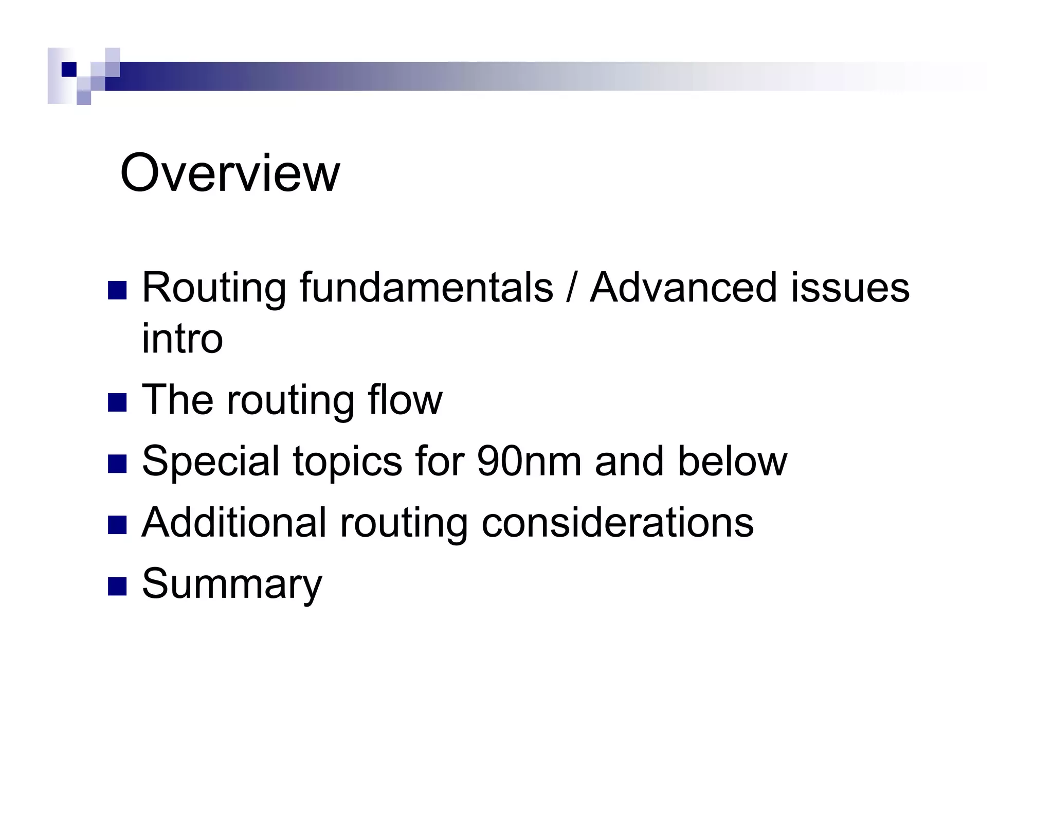 Overview

Routing fundamentals / Advanced issues
intro
The routing flow
Special topics for 90nm and below
Additional routing considerations
Summary
 