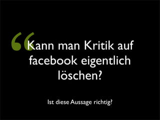 “
Kann man Kritik auf
facebook eigentlich
     löschen?
    Ist diese Aussage richtig?
 