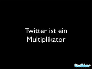 Twitter ist ein
Multiplikator
 