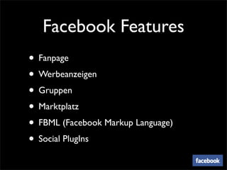 Facebook Features
• Fanpage
• Werbeanzeigen
• Gruppen
• Marktplatz
• FBML (Facebook Markup Language)
• Social PlugIns
 