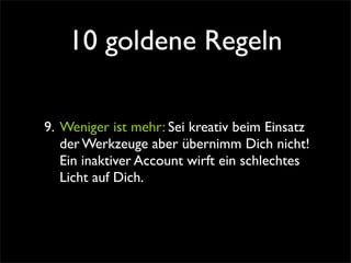 10 goldene Regeln

9. Weniger ist mehr: Sei kreativ beim Einsatz
   der Werkzeuge aber übernimm Dich nicht!
   Ein inaktiver Account wirft ein schlechtes
   Licht auf Dich.
 