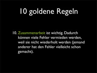 10 goldene Regeln

10. Zusammenarbeit ist wichtig. Dadurch
    können viele Fehler vermieden werden,
    weil sie nicht wiederholt werden (jemand
    anderer hat den Fehler vielleicht schon
    gemacht).
 