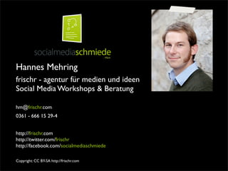 Hannes Mehring
frischr - agentur für medien und ideen
Social Media Workshops & Beratung

hm@frischr.com
0361 - 666 15 29-4


http://frischr.com
http://twitter.com/frischr
http://facebook.com/socialmediaschmiede

Copyright: CC BY-SA http://frischr.com
 