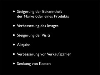 • Steigerung der Bekanntheit
  der Marke oder eines Produkts

• Verbesserung des Images
• Steigerung der Visits
• Akquise
• Verbesserung von Verkaufszahlen
• Senkung von Kosten
 