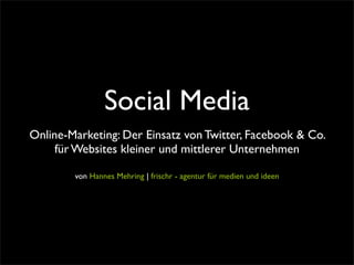 Social Media
Online-Marketing: Der Einsatz von Twitter, Facebook & Co.
     für Websites kleiner und mittlerer Unternehmen

        von Hannes Mehring | frischr - agentur für medien und ideen
 