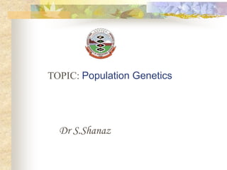 TOPIC: Population Genetics
Dr S.Shanaz
 