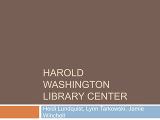 HAROLD
WASHINGTON
LIBRARY CENTER
Heidi Lundquist, Lynn Tarkowski, Jamie
Winchell
 