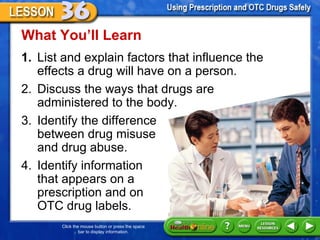 [object Object],What You ’ll Learn 2. Discuss the ways that drugs are administered to the body.  3. Identify the difference  between drug misuse  and drug abuse.  4. Identify information  that appears on a  prescription and on  OTC drug labels. 