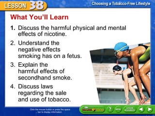 [object Object],What You ’ll Learn 2. Understand the negative effects smoking has on a fetus.  3. Explain the  harmful effects of  secondhand smoke.  4. Discuss laws  regarding the sale  and use of tobacco.  