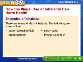 How the Illegal Use of Inhalants Can Harm Health  Examples of Inhalants There are many kinds of inhalants. The following are some of them: • paper correction fluid • spray paint • transmission fluid • rubber cement 