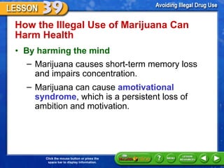 How the Illegal Use of Marijuana Can Harm Health  By harming the mind Marijuana causes short-term memory loss  and impairs concentration. Marijuana can cause  amotivational syndrome , which is a persistent loss of ambition and motivation.  